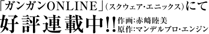 「ガンガンONLINE」(スクウェア・エニックス)にて好評連載中!!作画:赤﨑睦美 原作:マンデルブロ・エンジン
